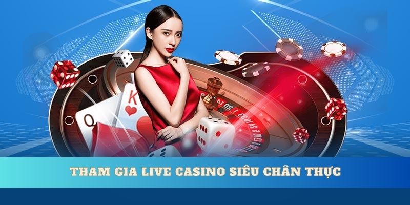 Tham gia live casino siêu chân thực